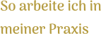 So arbeite ich in meiner Praxis